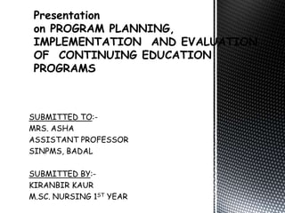 SUBMITTED TO:-
MRS. ASHA
ASSISTANT PROFESSOR
SINPMS, BADAL
SUBMITTED BY:-
KIRANBIR KAUR
M.SC. NURSING 1ST YEAR
Presentation
on PROGRAM PLANNING,
IMPLEMENTATION AND EVALUATION
OF CONTINUING EDUCATION
PROGRAMS
 