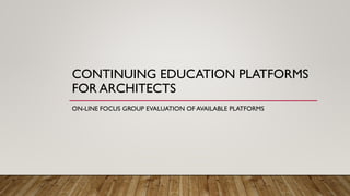 CONTINUING EDUCATION PLATFORMS
FOR ARCHITECTS
ON-LINE FOCUS GROUP EVALUATION OF AVAILABLE PLATFORMS
 