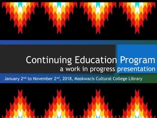 Continuing Education Program
a work in progress presentation
January 2nd to November 2nd, 2018, Maskwacis Cultural College Library
 