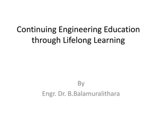 Continuing Engineering Education
   through Lifelong Learning



                   By
      Engr. Dr. B.Balamuralithara
 