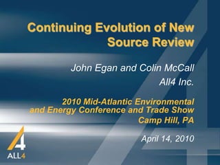 Continuing Evolution of New
             Source Review

         John Egan and Colin McCall
                            All4 Inc.
       2010 Mid-Atlantic Environmental
and Energy Conference and Trade Show
                          Camp Hill, PA

                          April 14, 2010
 