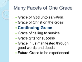 Many Facets of One Grace
 Grace of God unto salvation
 Grace of Christ on the cross
 Continuing Grace
 Grace of calling to service
 Grace gifts for success
 Grace in us manifested through
good words and deeds
 Future Grace to be experienced
 