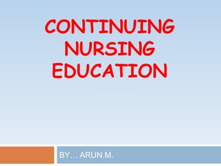 CONTINUING
NURSING
EDUCATION
BY… ARUN.M.
 