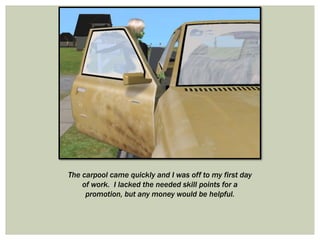 The carpool came quickly and I was off to my first day
of work. I lacked the needed skill points for a
promotion, but any money would be helpful.
 