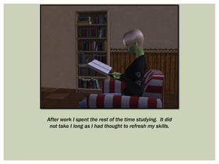 After work I spent the rest of the time studying. It did
not take I long as I had thought to refresh my skills.
 