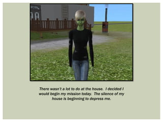 There wasn’t a lot to do at the house. I decided I
would begin my mission today. The silence of my
house is beginning to depress me.
 