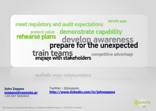 John Zeppos                                      Twitter : @jzeppos
  yzeppos@cosmote.gr                               http://www.linkedin.com/in/johnzeppos
  +30 697 9666844



John Zeppos /Continuing Operations in a Modern & Efficient Manner / 29.08.2012 @ Davos     10
 