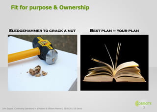 Fit for purpose & Ownership



       Sledgehammer to crack a nut                                                       Best plan = your plan




John Zeppos /Continuing Operations in a Modern & Efficient Manner / 29.08.2012 @ Davos                           3
 