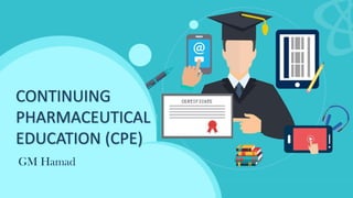 CONTINUING
PHARMACEUTICAL
EDUCATION (CPE)
GM Hamad
 