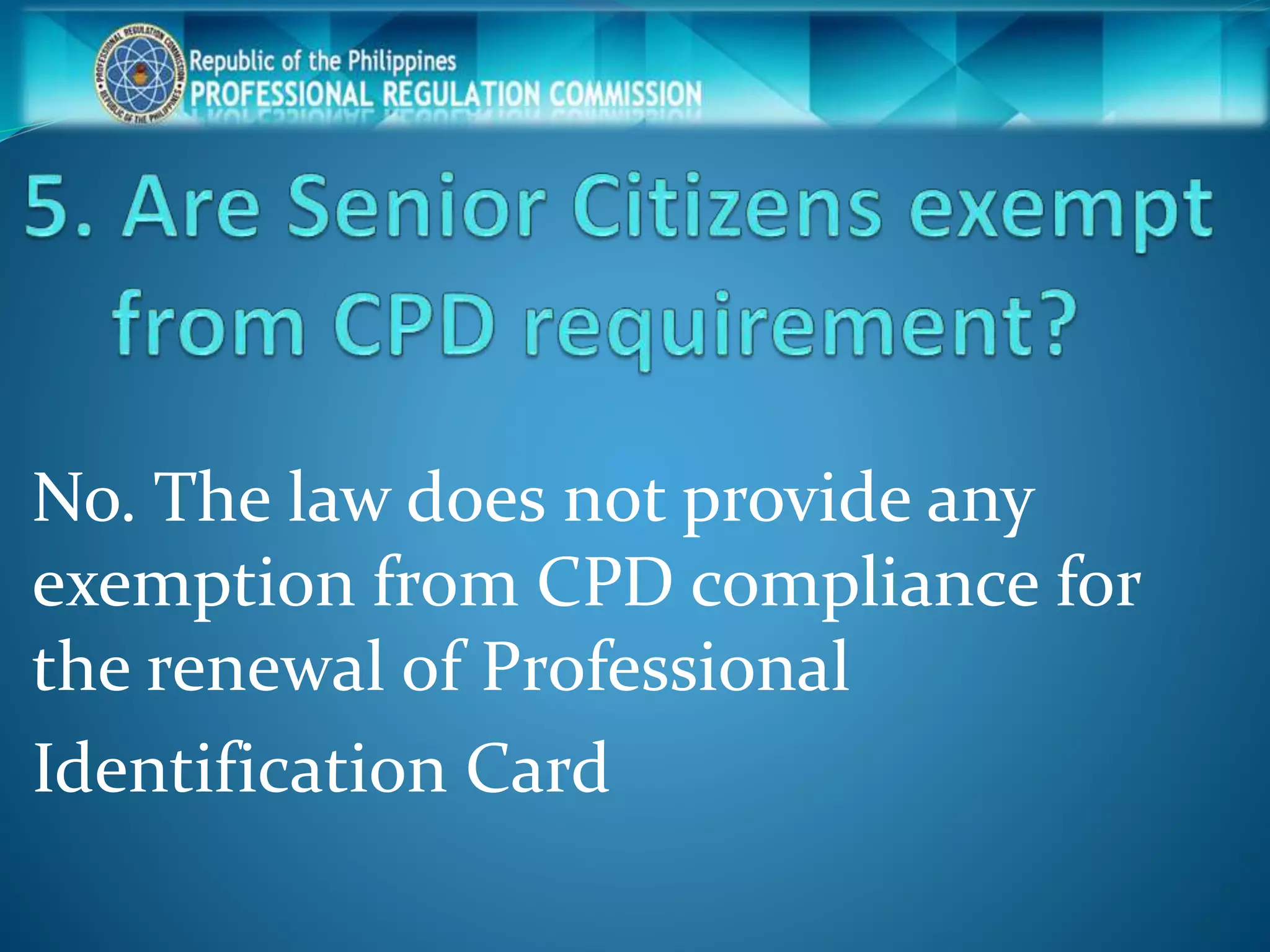 No. The law does not provide any
exemption from CPD compliance for
the renewal of Professional
Identification Card
 