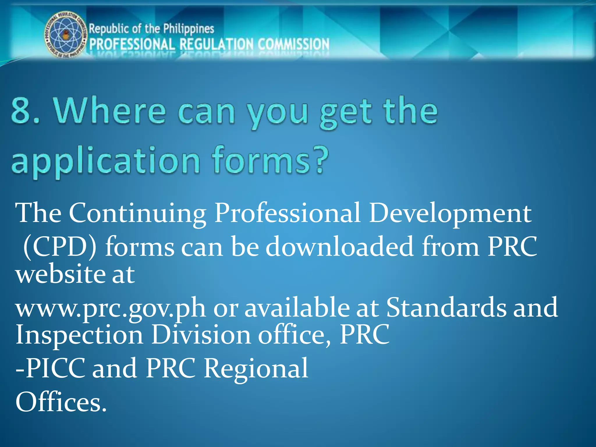 The Continuing Professional Development
(CPD) forms can be downloaded from PRC
website at
www.prc.gov.ph or available at Standards and
Inspection Division office, PRC
-PICC and PRC Regional
Offices.
 