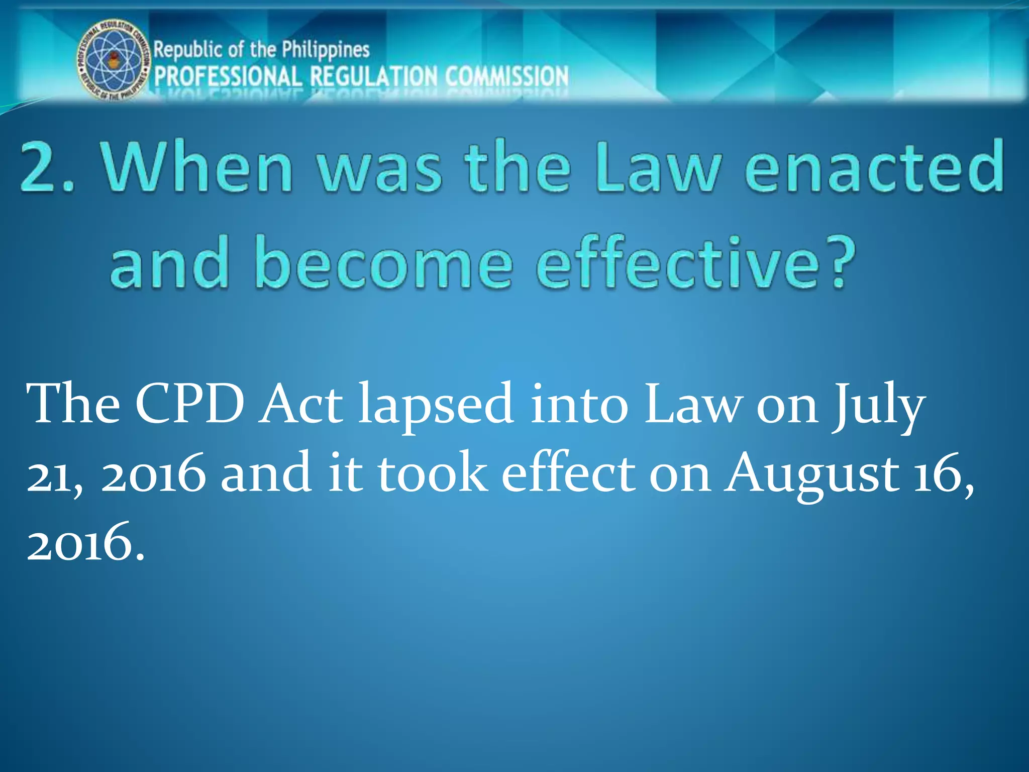 The CPD Act lapsed into Law on July
21, 2016 and it took effect on August 16,
2016.
 