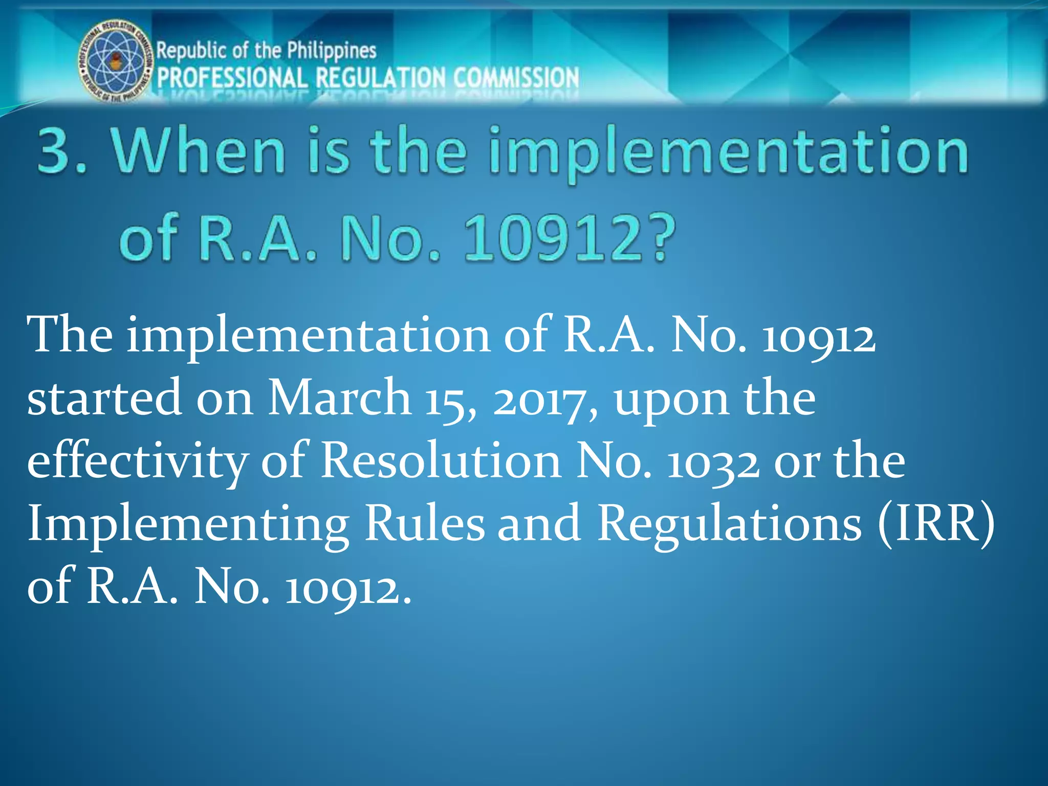 The implementation of R.A. No. 10912
started on March 15, 2017, upon the
effectivity of Resolution No. 1032 or the
Implementing Rules and Regulations (IRR)
of R.A. No. 10912.
 