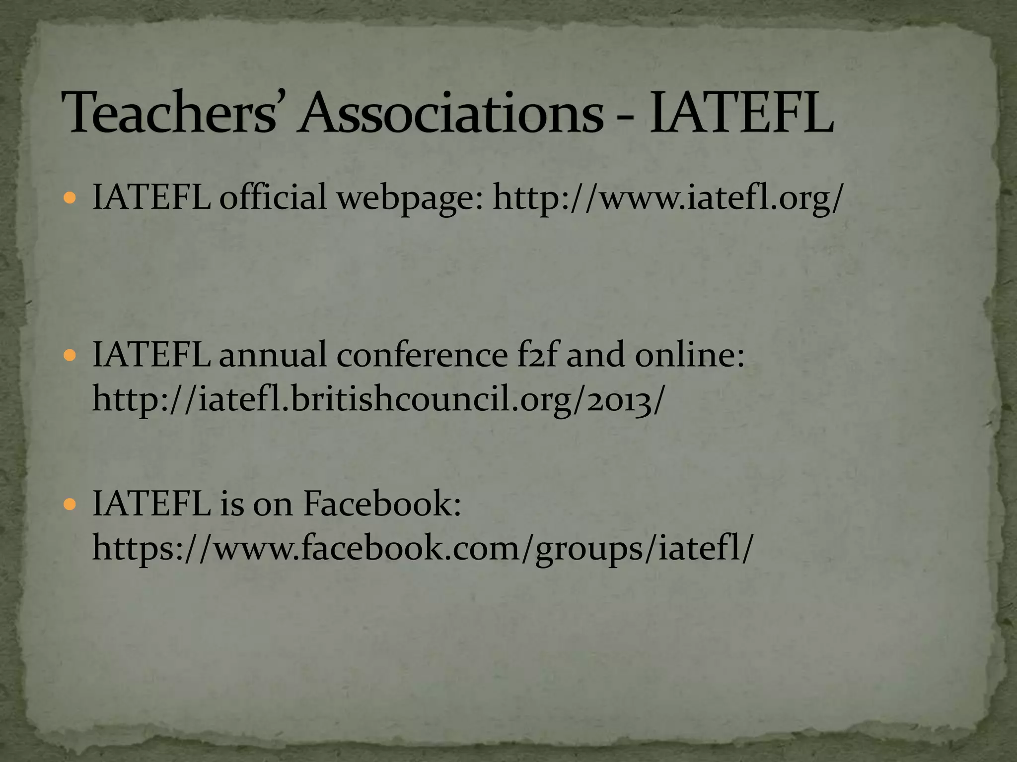  IATEFL official webpage: http://www.iatefl.org/
 IATEFL annual conference f2f and online:
http://iatefl.britishcouncil.org/2013/
 IATEFL is on Facebook:
https://www.facebook.com/groups/iatefl/
 