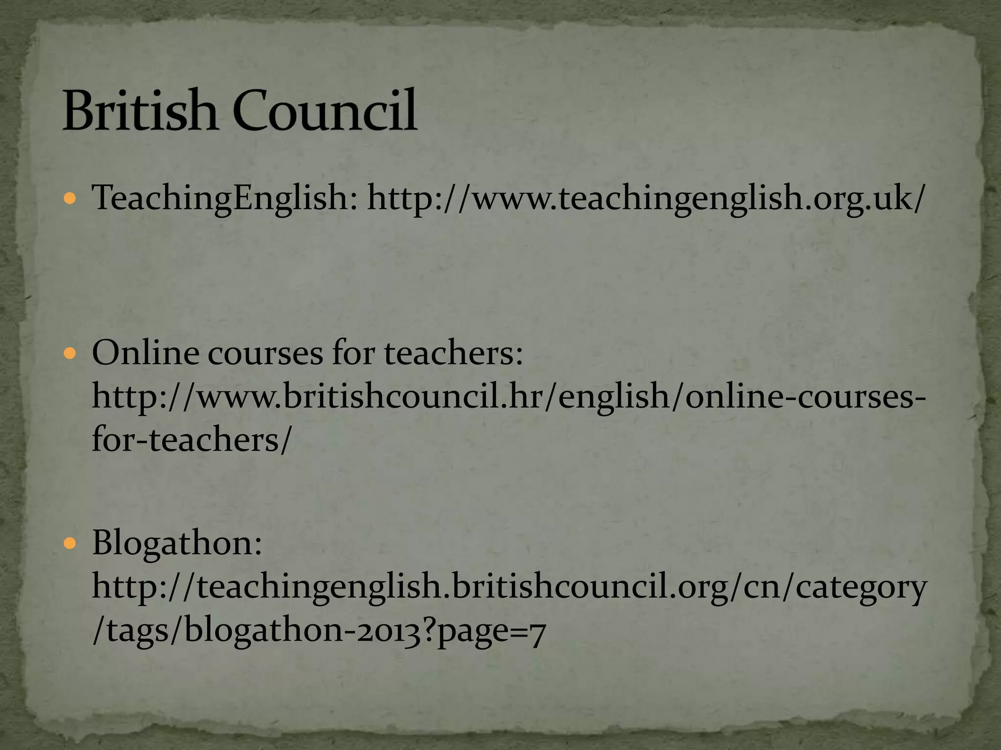  TeachingEnglish: http://www.teachingenglish.org.uk/
 Online courses for teachers:
http://www.britishcouncil.hr/english/online-courses-
for-teachers/
 Blogathon:
http://teachingenglish.britishcouncil.org/cn/category
/tags/blogathon-2013?page=7
 