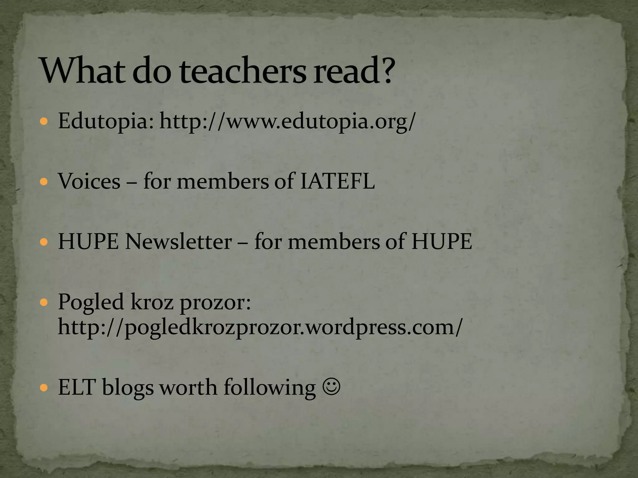  Edutopia: http://www.edutopia.org/
 Voices – for members of IATEFL
 HUPE Newsletter – for members of HUPE
 Pogled kroz prozor:
http://pogledkrozprozor.wordpress.com/
 ELT blogs worth following 
 
