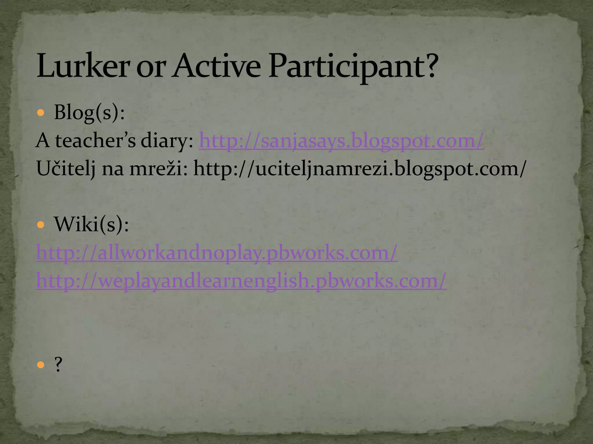  Blog(s):
A teacher’s diary: http://sanjasays.blogspot.com/
Učitelj na mreži: http://uciteljnamrezi.blogspot.com/
 Wiki(s):
http://allworkandnoplay.pbworks.com/
http://weplayandlearnenglish.pbworks.com/
 ?
 