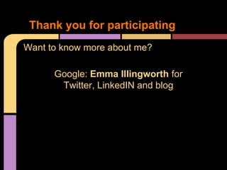 Thank you for participating
Want to know more about me?

      Google: Emma Illingworth for
       Twitter, LinkedIN and blog
 