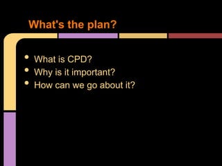 What's the plan?


•   What is CPD?
•   Why is it important?
•   How can we go about it?
 