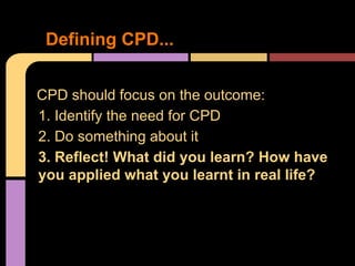 Defining CPD...


CPD should focus on the outcome:
1. Identify the need for CPD
2. Do something about it
3. Reflect! What did you learn? How have
you applied what you learnt in real life?
 