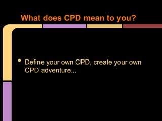 What does CPD mean to you?




•   Define your own CPD, create your own
    CPD adventure...
 