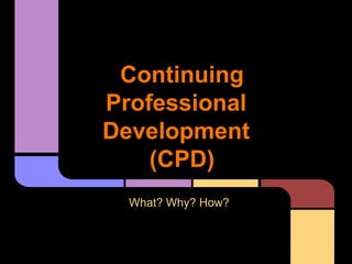 Continuing
Professional
Development
    (CPD)
  What? Why? How?
 