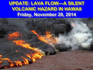 UPDATE: LAVA FLOW—A SILENT 
VOLCANIC HAZARD IN HAWAII 
Friday, November 28, 2014 
 