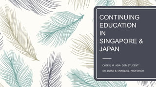 CONTINUING
EDUCATION
IN
SINGAPORE &
JAPAN
CHERYL M. ASIA- DEM STUDENT
DR. LILIAN B. ENRIQUEZ- PROFESSOR
 