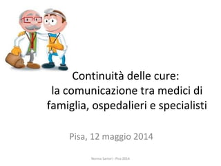 Continuità delle cure:
la comunicazione tra medici di
famiglia, ospedalieri e specialisti
Pisa, 12 maggio 2014
Norma Sartori - Pisa 2014
 