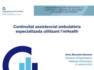 Continuïtat assistencial ambulatòria
especialitzada utilitzant l’mHealth
Anna Benavent Navarro
Directora d’Organització i
Sistemes d’Informació
21 setembre 2018
 