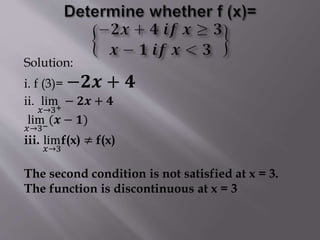 Solution:
i. f (3)= −𝟐𝒙 + 𝟒
ii. lim
𝑥→3+
− 𝟐𝒙 + 𝟒
lim
𝑥→3−
(𝒙 − 𝟏)
iii. lim
𝑥→3
f(x) ≠ f(x)
The second condition is not satisfied at x = 3.
The function is discontinuous at x = 3
 