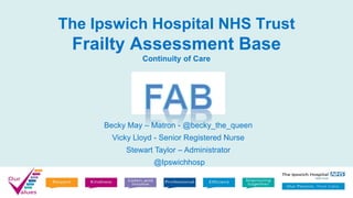 The Ipswich Hospital NHS Trust
Frailty Assessment Base
Continuity of Care
Becky May – Matron - @becky_the_queen
Vicky Lloyd - Senior Registered Nurse
Stewart Taylor – Administrator
@Ipswichhosp
 