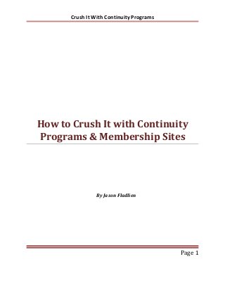 Crush It With Continuity Programs
How to Crush It with Continuity
Programs & Membership Sites
By Jason Fladlien
Page 1
 