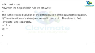 = 2t and = cost
Now with the help of chain rule we can write,
=
This is the required solution of the differentiation of the parametric equation.
ii) These functions are already expressed in terms of t. Therefore, to find
, evaluate and separately.
= 12 =
So =
=
 