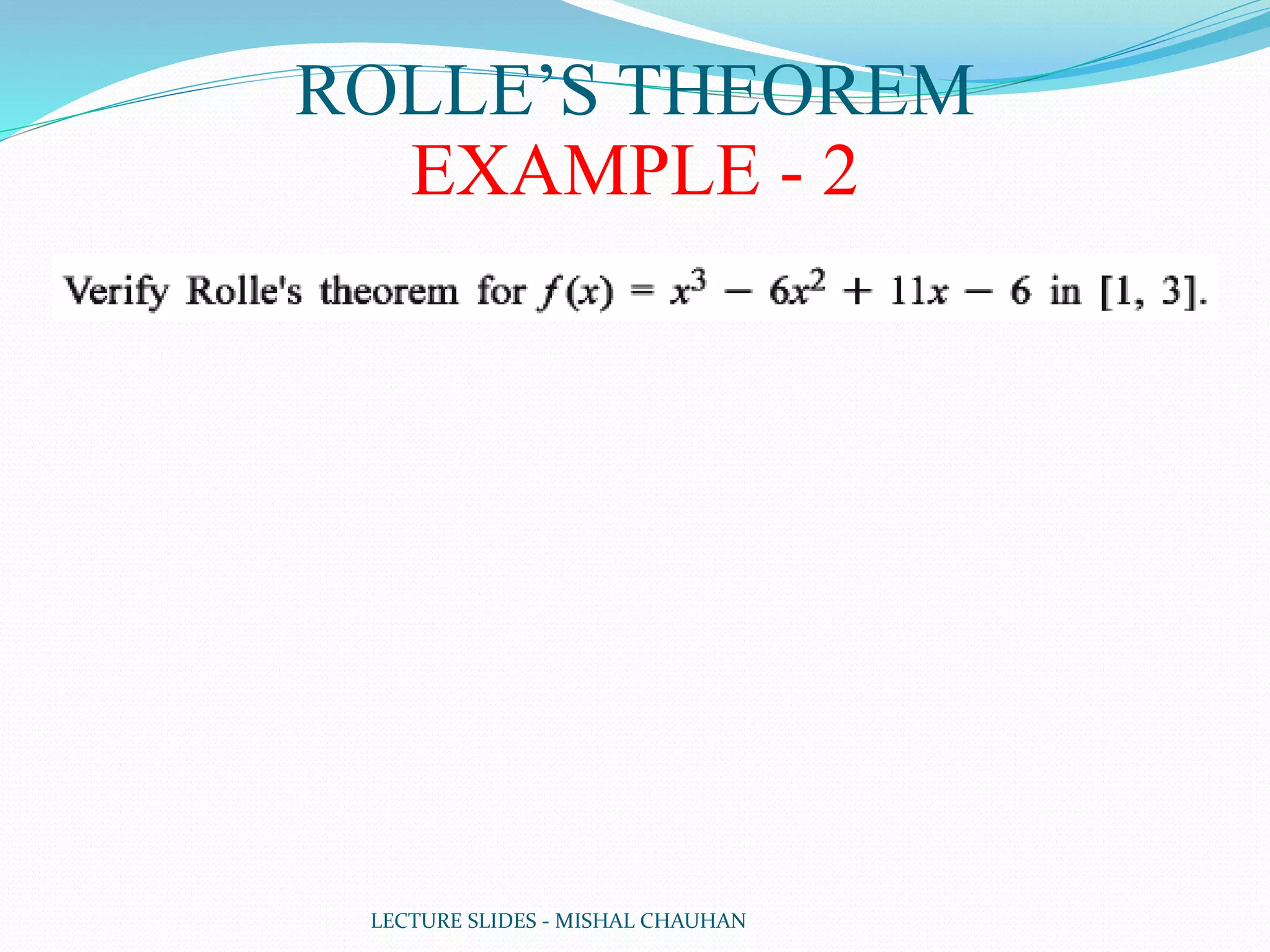 LECTURE SLIDES - MISHAL CHAUHAN
ROLLE’S THEOREM
EXAMPLE - 2
 