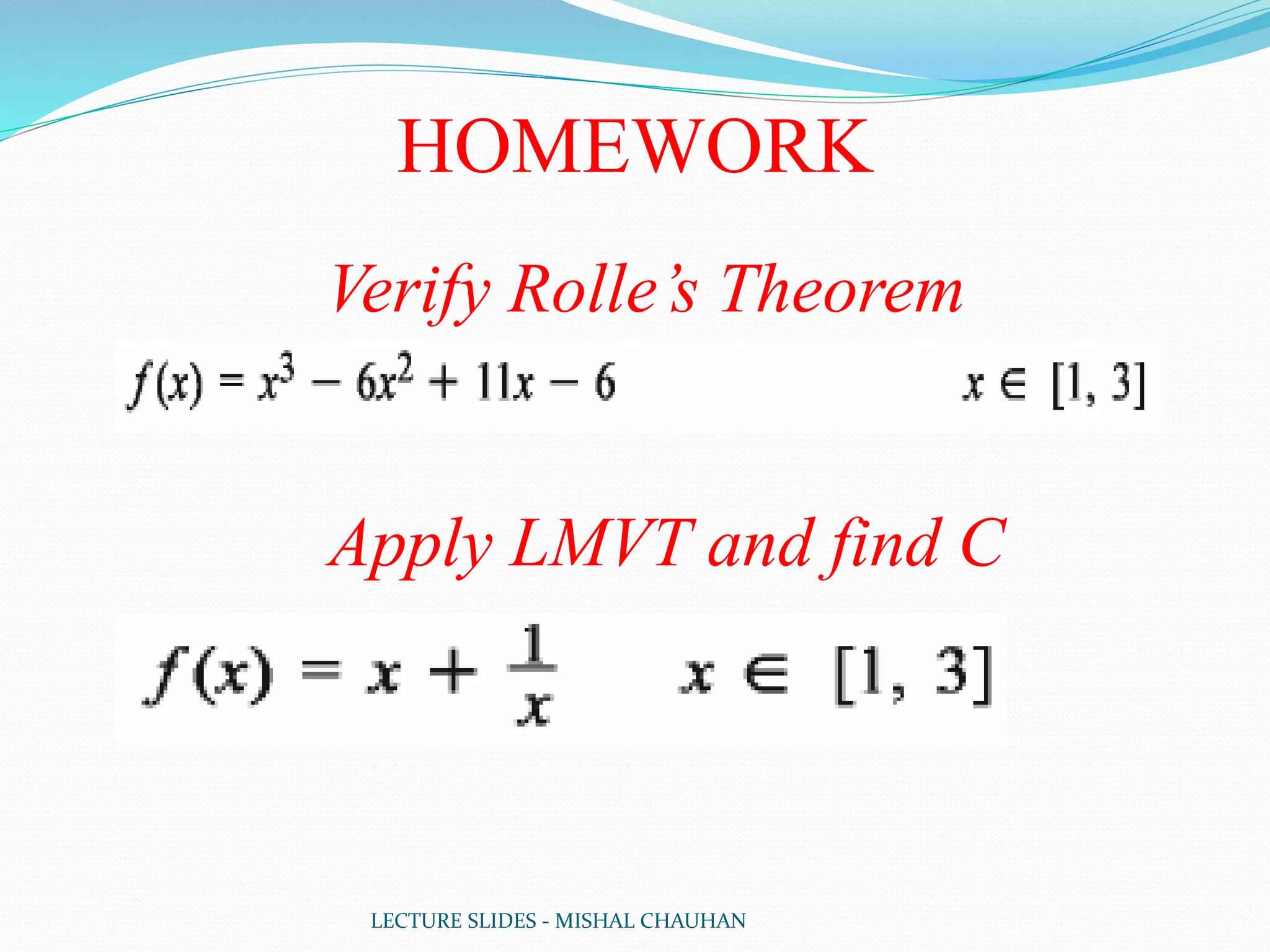 LECTURE SLIDES - MISHAL CHAUHAN
HOMEWORK
Verify Rolle’s Theorem
Apply LMVT and find C
 