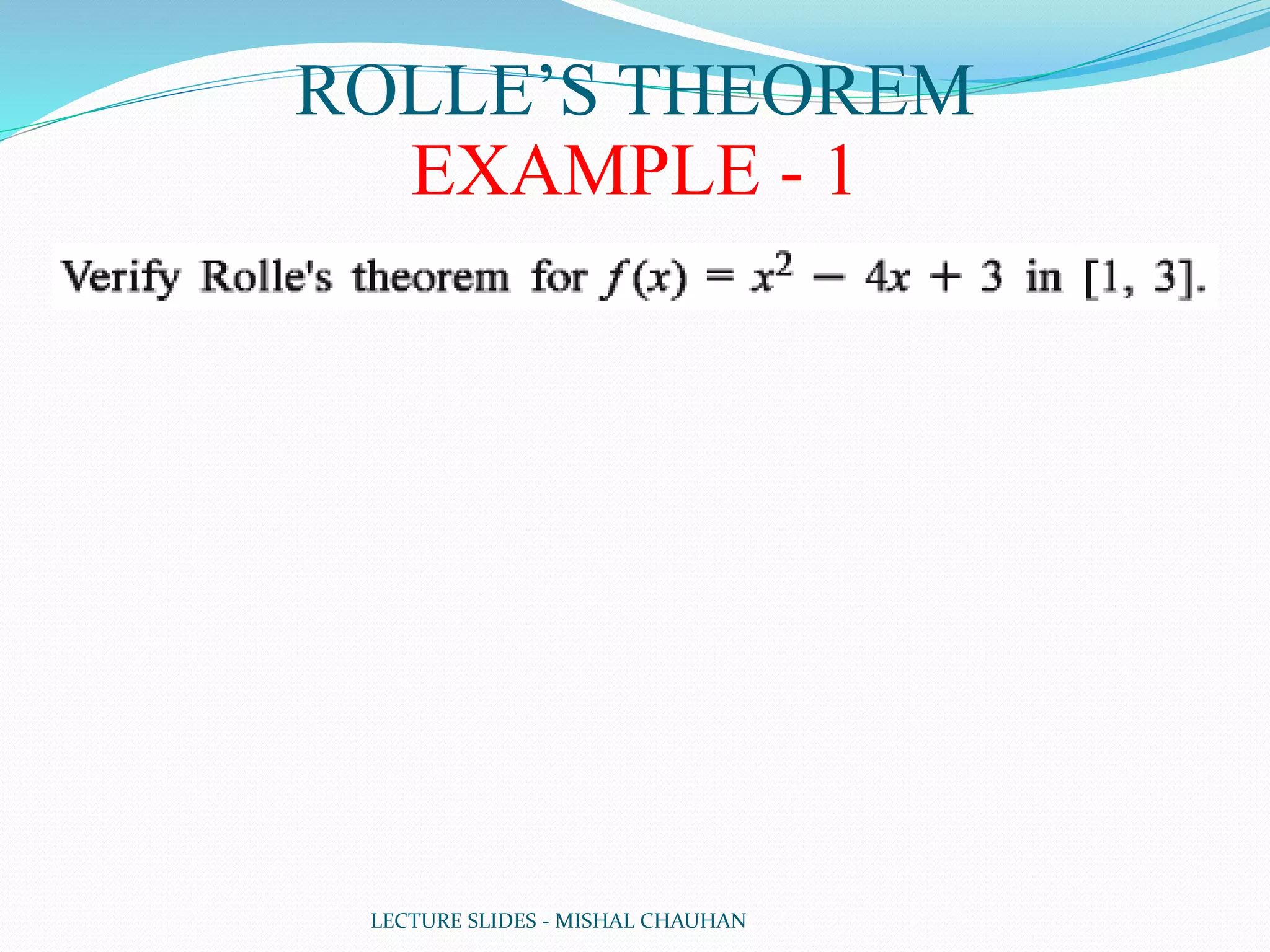 LECTURE SLIDES - MISHAL CHAUHAN
ROLLE’S THEOREM
EXAMPLE - 1
 