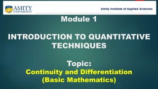 Module 1
INTRODUCTION TO QUANTITATIVE
TECHNIQUES
Topic:
Continuity and Differentiation
(Basic Mathematics)
 