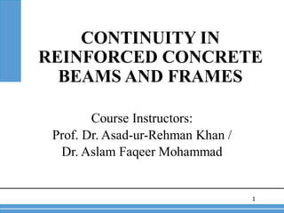 CONTINUITY IN
REINFORCED CONCRETE
BEAMS AND FRAMES
1
Course Instructors:
Prof. Dr. Asad-ur-Rehman Khan /
Dr. Aslam Faqeer Mohammad
 