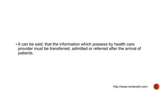  It can be said; that the information which possess by health care
provider must be transferred, admitted or referred after the arrival of
patients.
http://www.nortecehr.com
 