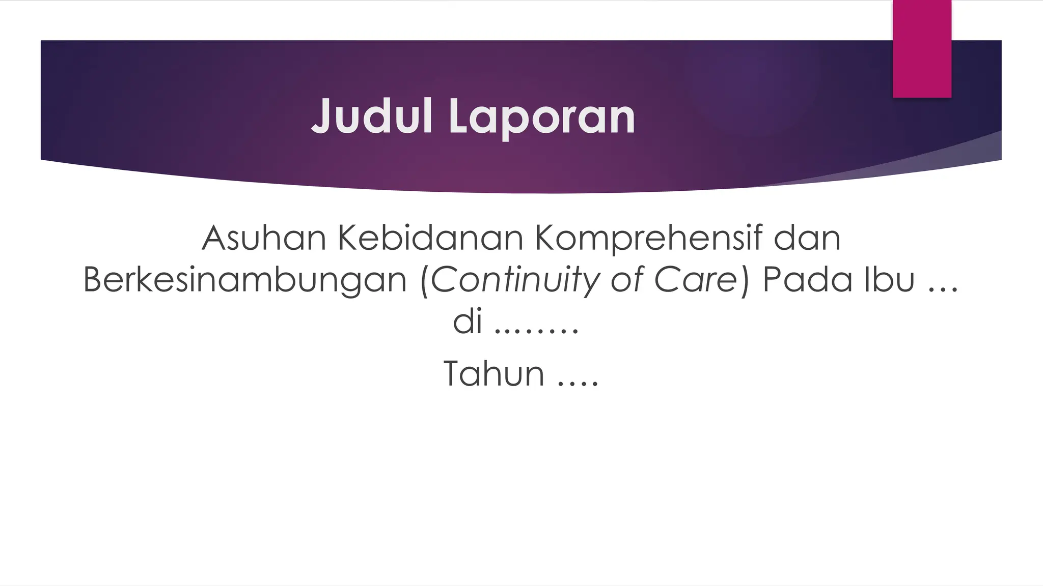 Judul Laporan
Asuhan Kebidanan Komprehensif dan
Berkesinambungan (Continuity of Care) Pada Ibu …
di ..……
Tahun ….
 
