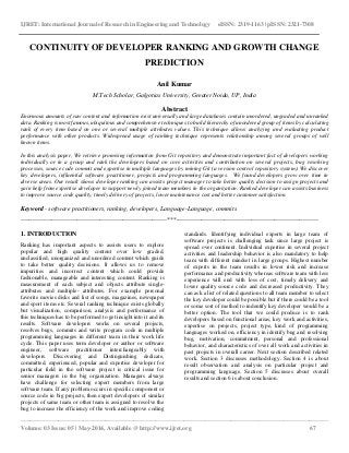 IJRET: International Journal of Research in Engineering and Technology eISSN: 2319-1163 | pISSN: 2321-7308
__________________________________________________________________________________________________
Volume: 03 Issue: 05 | May-2014, Available @ http://www.ijret.org 67
CONTINUITY OF DEVELOPER RANKING AND GROWTH CHANGE
PREDICTION
Anil Kumar
M.Tech Scholar, Galgotias University, Greater Noida, UP, India
Abstract
Enormous amounts of raw content and information exist universally and large databases contain unordered, ungraded and unranked
data. Ranking is most famous, ubiquitous and comprehensive techniques to build hierarchy of unordered group of items by calculating
rank of every item based on one or several multiple attributes values. This technique allows analyzing and evaluating product
performance with other products. Widespread usage of ranking technique represents relationship among several groups of well
known items.
In this analysis paper, We retrieve promising information from Git repository and demonstrate important fact of developers working
individually or in a group and rank the developers based on core activities and contribution on several projects, bug resolving
processes, source code commit and expertise in multiple languages by mining Git (a version control repository system). We discover
key developers, influential software practitioner, projects and programming languages. We found developers grow over time in
diverse areas. Our result shows developer ranking can assists project manager to take better quality decision to assign projects and
gain help from expertise developer to support newly joined team members in the organization. Ranked developer can assists business
to improve source code quality, timely delivery of projects, lower maintenance cost and better customer satisfaction.
Keyword - software practitioners, ranking, developers, Language-Language, commits
----------------------------------------------------------------------***--------------------------------------------------------------------
1. INTRODUCTION
Ranking has important aspects to assists users to explore
popular and high quality content over low graded,
unclassified, unorganized and unordered content which guide
to take better quality decisions. It allows us to remove
impurities and incorrect content which could provide
fashionable, manageable and interesting content. Ranking is
measurement of each subject and objects attribute single-
attributes and multiple- attributes. For example personal
favorite movies disks and list of songs, magazines, newspaper
and sport items etc. Several ranking technique exists globally
but visualization, comparison, analysis and performance of
this techniques has to be performed to get insight into it and its
results. Software developers works on several projects,
resolves bugs, commits and write program code in multiple
programming languages in different team in their work life
cycle. This paper uses term developer or author or software
engineer, software practitioner interchangeably with
developers. Discovering and Distinguishing dedicate,
committed, experienced, popular and expertise developer for
particular field in the software project is critical issue for
senior managers in the big organization. Managers always
have challenge for selecting expert members from large
software team. If any problem occurs in specific component or
source code in big projects, then expert developers of similar
projects of same team or other team is assigned to resolve the
bug to increase the efficiency of the work and improve coding
standards. Identifying individual experts in large team of
software projects is challenging task since large project is
spread over continent. Individual expertise in several project
activities and leadership behavior is also mandatory to help
team with different mindset in large groups. Highest number
of experts in the team results in lower risk and increase
performance and productivity whereas software team with less
experience will end with loss of cost, timely delivery and
lower quality source code and decreased productivity. They
can ask a list of related questions to all team member to select
the key developer could be possible but if there could be a tool
or some sort of method to indentify key developer would be a
better option. The tool that we could produce is to rank
developers based on functional areas, key work and activities,
expertise on projects, project type, kind of programming
languages worked on, efficiency in identify bug and resolving
bug, motivation, commitment, personal and professional
behavior, and characteristics of over all work and activities in
past projects in overall career. Next section described related
work. Section 3 discusses methodology. Section 4 is about
result observation and analysis on particular project and
programming language. Section 5 discusses about overall
results and section 6 is about conclusion.
 