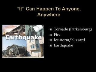 “It” Can Happen To Anyone, Anywhere Tornado (Parkersburg) Fire Ice storm/blizzard Earthquake 