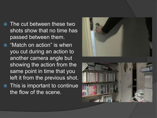 The cut between these two shots show that no time has passed between them.“Match on action” is when you cut during an action to another camera angle but showing the action from the same point in time that you left it from the previous shot.This is important to continue the flow of the scene.