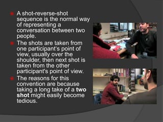 A shot-reverse-shot sequence is the normal way of representing a conversation between two people.