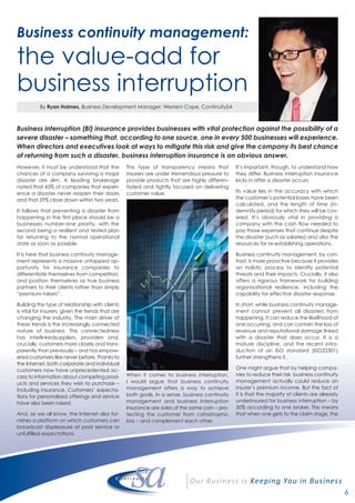 6
Business continuity management:
the value-add for
business interruption
Business interruption (BI) insurance provides businesses with vital protection against the possibility of a
severe disaster – something that, according to one source, one in every 500 businesses will experience.
When directors and executives look at ways to mitigate this risk and give the company its best chance
of returning from such a disaster, business interruption insurance is an obvious answer.
However, it must be understood that the
chances of a company surviving a major
disaster are slim. A leading brokerage
noted that 43% of companies that experi-
ence a disaster never reopen their doors
and that 29% close down within two years.
It follows that preventing a disaster from
happening in the first place should be a
businesses number-one priority, with the
second being a resilient and tested plan
for returning to the normal operational
state as soon as possible.
It is here that business continuity manage-
ment represents a massive untapped op-
portunity for insurance companies to
differentiate themselves from competitors,
and position themselves as true business
partners to their clients rather than simply
“premium-takers”.
Building this type of relationship with clients
is vital for insurers, given the trends that are
changing the industry. The main driver of
these trends is the increasingly connected
nature of business. This connectedness
has interlinkedsuppliers, providers and,
crucially, customers more closely and trans-
parently than previously – and has empow-
ered customers like never before. Thanks to
the Internet, both corporate and individual
customers now have unprecedented ac-
cess to information about competing prod-
ucts and services they wish to purchase –
including insurance. Customers’ expecta-
tions for personalised offerings and service
have also been raised.
And, as we all know, the Internet also fur-
nishes a platform on which customers can
broadcast displeasure at poor service or
unfulfilled expectations.
This type of transparency means that
insurers are under tremendous pressure to
provide products that are highly differen-
tiated and tightly focused on delivering
customer value.
When it comes to business interruption,
I would argue that business continuity
management offers a way to achieve
both goals. In a sense, business continuity
management and business interruption
insurance are sides of the same coin – pro-
tecting the customer from catastrophic
loss – and complement each other.
It’s important, though, to understand how
they differ. Business interruption insurance
kicks in after a disaster occurs.
Its value lies in the accuracy with which
the customer’s potential losses have been
calculated, and the length of time (in-
demnity period) for which they will be cov-
ered. It’s obviously vital in providing a
company with the cash flow needed to
pay those expenses that continue despite
the disaster (such as salaries) and also the
resources for re-establishing operations.
Business continuity management, by con-
trast, is more proactive because it provides
an holistic process to identify potential
threats and their impacts. Crucially, it also
offers a rigorous framework for building
organisational resilience, including the
capability for effective disaster response.
In short, while business continuity manage-
ment cannot prevent all disasters from
happening, it can reduce the likelihood of
one occurring, and can contain the loss of
revenue and reputational damage linked
with a disaster that does occur. It is a
mature discipline, and the recent intro-
duction of an ISO standard (ISO22301)
further strengthens it.
One might argue that by helping compa-
nies to reduce their risk, business continuity
management actually could reduce an
insurer’s premium income. But the fact of
it is that the majority of clients are already
underinsured for business interruption – by
30% according to one broker. This means
that when one gets to the claim stage, the
By Ryan Holmes, Business Development Manager: Western Cape, ContinuitySA
 