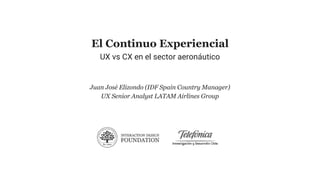 El Continuo Experiencial
UX vs CX en el sector aeronáutico
Juan José Elizondo (IDF Spain Country Manager)
UX Senior Analyst LATAM Airlines Group
 
