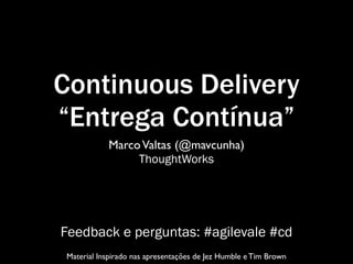Continuous Delivery
“Entrega Contínua”
            Marco Valtas (@mavcunha)
                 ThoughtWorks




Feedback e perguntas: #agilevale #cd
 Material Inspirado nas apresentações de Jez Humble e Tim Brown
 