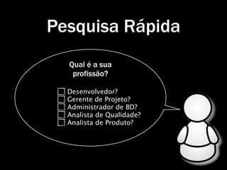 Pesquisa Rápida
  Qual é a sua
   profissão?

  Desenvolvedor?
  Gerente de Projeto?
  Administrador de BD?
  Analista de Qualidade?
  Analista de Produto?
 