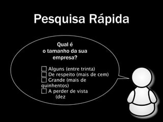 Pesquisa Rápida
      Qual é
 o tamanho da sua
     empresa?
    Alguns (entre trinta)
    De respeito (mais de cem)
    Grande (mais de
 quinhentos)
    A perder de vista
       (dez
 